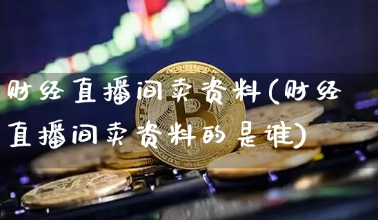 财经直播间卖资料(财经直播间卖资料的是谁)_https://www.lclxwz.com_上期能源_第1张
