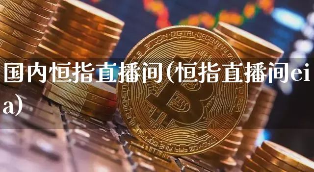 国内恒指直播间(恒指直播间eia)_https://www.lclxwz.com_上期能源_第1张