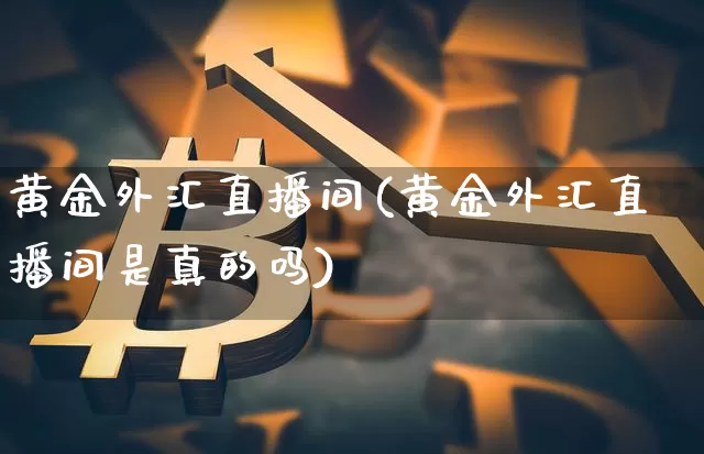 黄金外汇直播间(黄金外汇直播间是真的吗)_https://www.lclxwz.com_郑商所_第1张