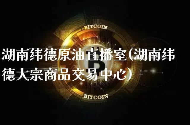 湖南纬德原油直播室(湖南纬德大宗商品交易中心)_https://www.lclxwz.com_郑商所_第1张