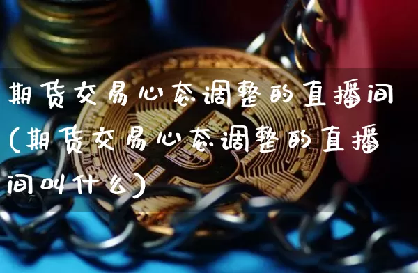 期货交易心态调整的直播间(期货交易心态调整的直播间叫什么)_https://www.lclxwz.com_郑商所_第1张