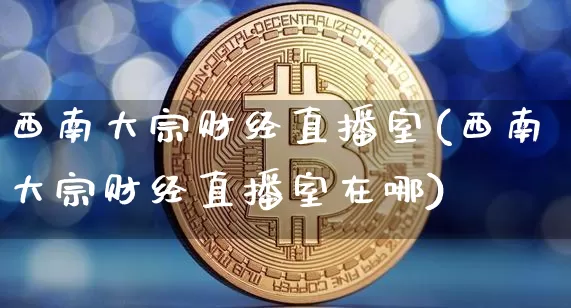 西南大宗财经直播室(西南大宗财经直播室在哪)_https://www.lclxwz.com_上期能源_第1张