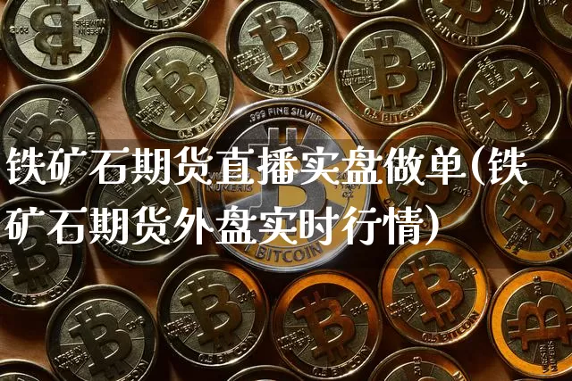 铁矿石期货直播实盘做单(铁矿石期货外盘实时行情)_https://www.lclxwz.com_上期所_第1张