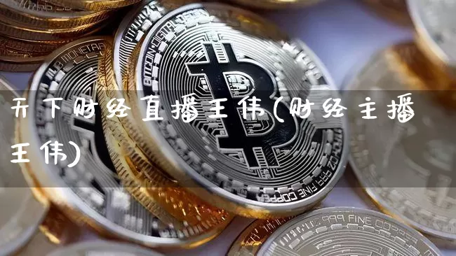 天下财经直播王伟(财经主播王伟)_https://www.lclxwz.com_上期能源_第1张