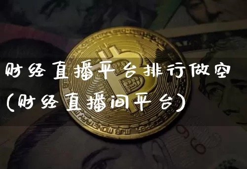财经直播平台排行做空(财经直播间平台)_https://www.lclxwz.com_大商所_第1张