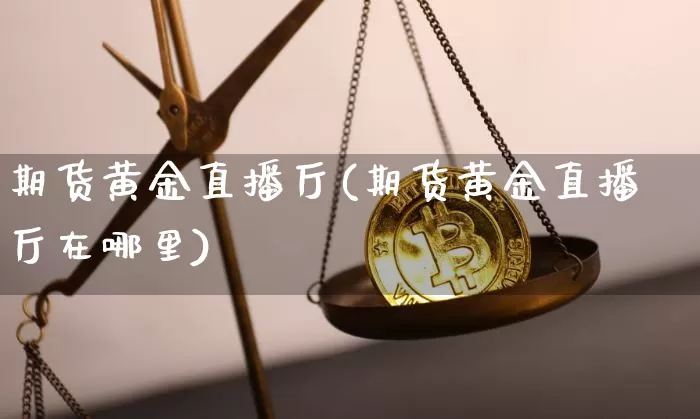 期货黄金直播厅(期货黄金直播厅在哪里)_https://www.lclxwz.com_郑商所_第1张