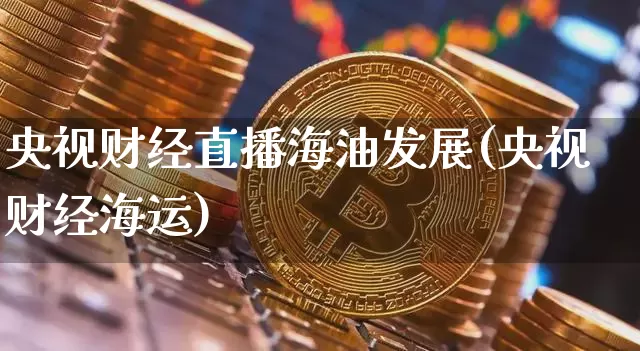 央视财经直播海油发展(央视财经海运)_https://www.lclxwz.com_大商所_第1张