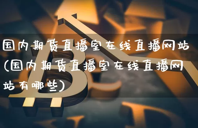 国内期货直播室在线直播网站(国内期货直播室在线直播网站有哪些)_https://www.lclxwz.com_上期能源_第1张