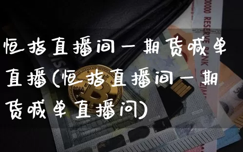 恒指直播间一期货喊单直播(恒指直播间一期货喊单直播问)_https://www.lclxwz.com_中金所_第1张