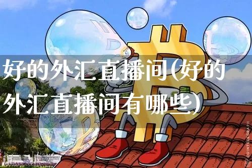 好的外汇直播间(好的外汇直播间有哪些)_https://www.lclxwz.com_郑商所_第1张