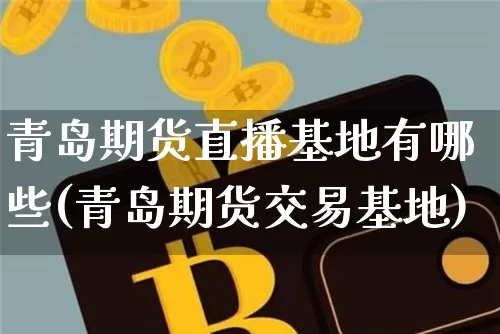 青岛期货直播基地有哪些(青岛期货交易基地)_https://www.lclxwz.com_广期所_第1张