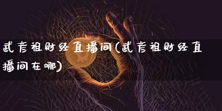 武彦祖财经直播间(武彦祖财经直播间在哪)_https://www.lclxwz.com_上期能源_第1张