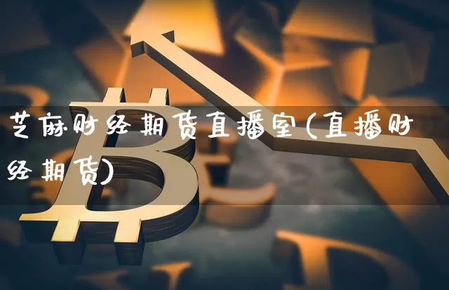 芝麻财经期货直播室(直播财经期货)_https://www.lclxwz.com_大商所_第1张