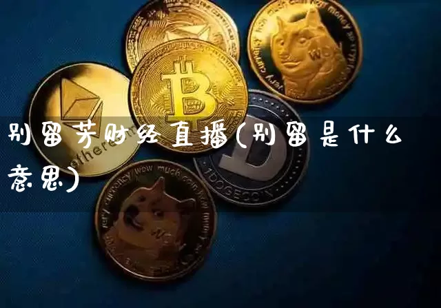 别留芳财经直播(别留是什么意思)_https://www.lclxwz.com_大商所_第1张