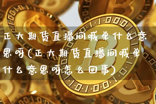 正大期货直播间喊单什么意思呀(正大期货直播间喊单什么意思呀怎么回事)_https://www.lclxwz.com_大商所_第1张