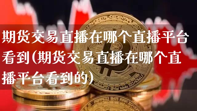 期货交易直播在哪个直播平台看到(期货交易直播在哪个直播平台看到的)_https://www.lclxwz.com_上期能源_第1张