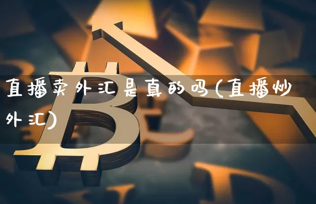 直播卖外汇是真的吗(直播炒外汇)_https://www.lclxwz.com_上期能源_第1张