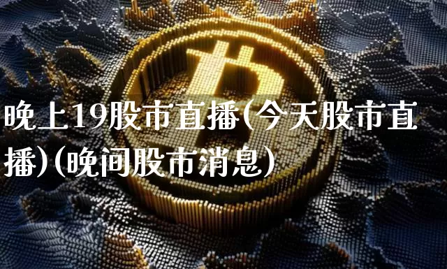 晚上19股市直播(今天股市直播)(晚间股市消息)_https://www.lclxwz.com_上期能源_第1张