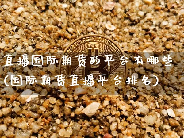 直播国际期货的平台有哪些(国际期货直播平台排名)_https://www.lclxwz.com_中金所_第1张