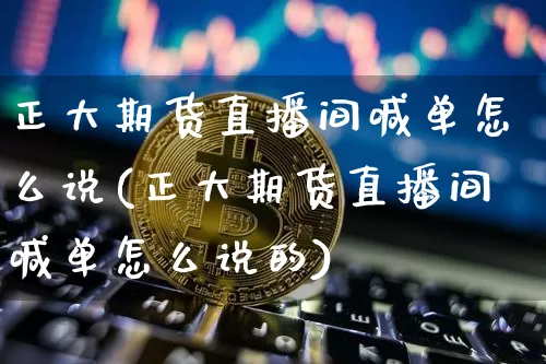 正大期货直播间喊单怎么说(正大期货直播间喊单怎么说的)_https://www.lclxwz.com_郑商所_第1张