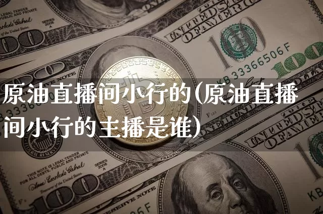 原油直播间小行的(原油直播间小行的主播是谁)_https://www.lclxwz.com_大商所_第1张