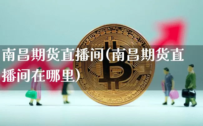 南昌期货直播间(南昌期货直播间在哪里)_https://www.lclxwz.com_上期能源_第1张