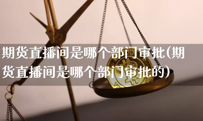 期货直播间是哪个部门审批(期货直播间是哪个部门审批的)_https://www.lclxwz.com_上期能源_第1张