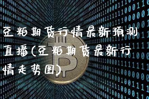 豆粕期货行情最新预测直播(豆粕期货最新行情走势图)_https://www.lclxwz.com_广期所_第1张