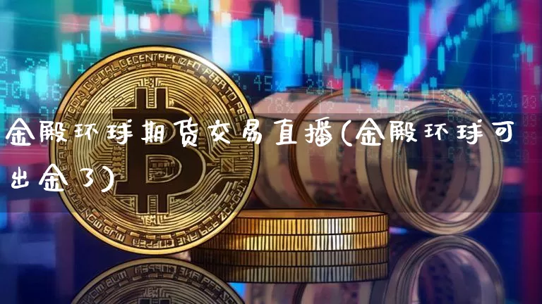 金殿环球期货交易直播(金殿环球可出金了)_https://www.lclxwz.com_大商所_第1张