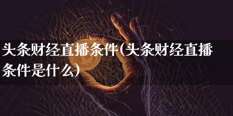 头条财经直播条件(头条财经直播条件是什么)_https://www.lclxwz.com_大商所_第1张