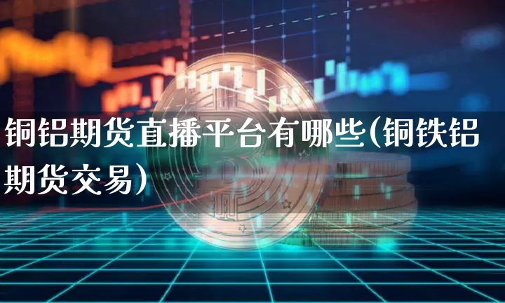 铜铝期货直播平台有哪些(铜铁铝期货交易)_https://www.lclxwz.com_大商所_第1张