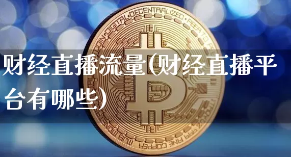 财经直播流量(财经直播平台有哪些)_https://www.lclxwz.com_大商所_第1张