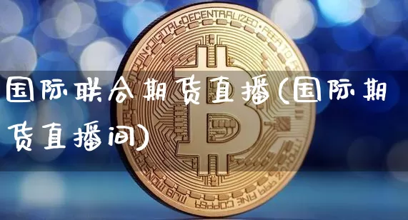 国际联合期货直播(国际期货直播间)_https://www.lclxwz.com_大商所_第1张