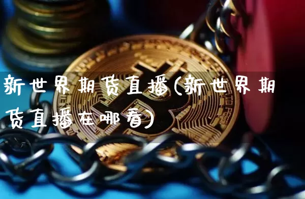 新世界期货直播(新世界期货直播在哪看)_https://www.lclxwz.com_大商所_第1张