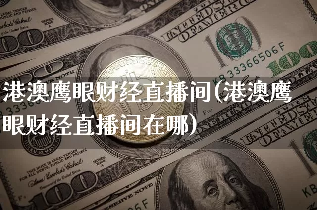 港澳鹰眼财经直播间(港澳鹰眼财经直播间在哪)_https://www.lclxwz.com_上期能源_第1张