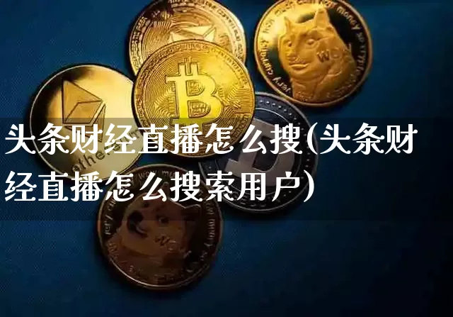 头条财经直播怎么搜(头条财经直播怎么搜索用户)_https://www.lclxwz.com_郑商所_第1张