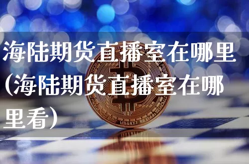 海陆期货直播室在哪里(海陆期货直播室在哪里看)_https://www.lclxwz.com_中金所_第1张