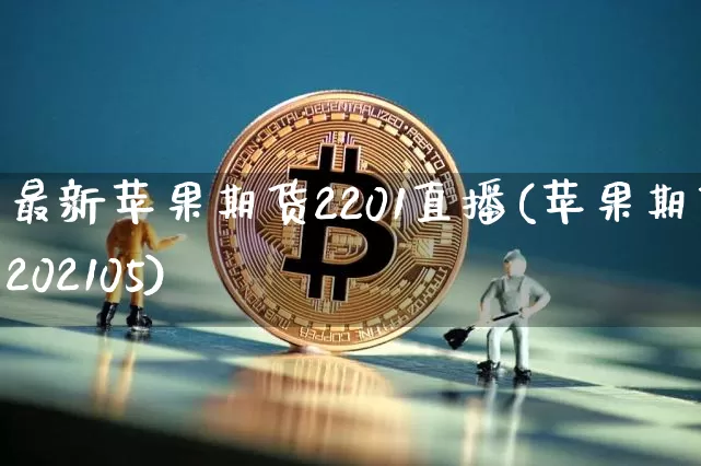 最新苹果期货2201直播(苹果期货202105)_https://www.lclxwz.com_广期所_第1张