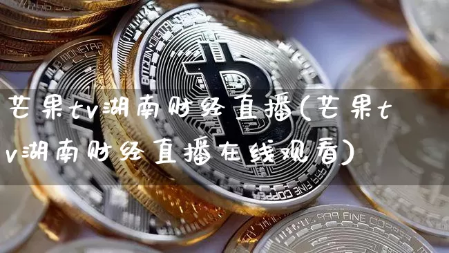 芒果tv湖南财经直播(芒果tv湖南财经直播在线观看)_https://www.lclxwz.com_大商所_第1张