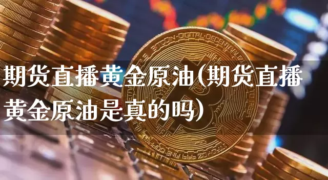 期货直播黄金原油(期货直播黄金原油是真的吗)_https://www.lclxwz.com_上期能源_第1张