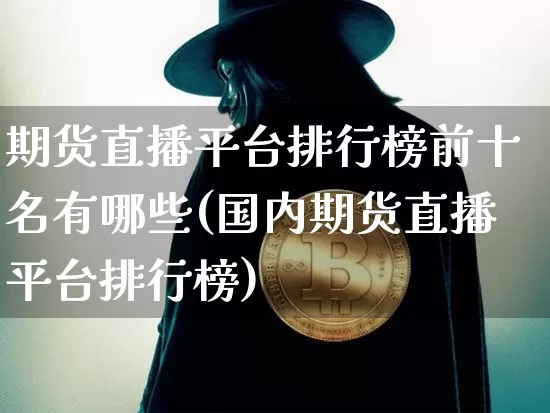 期货直播平台排行榜前十名有哪些(国内期货直播平台排行榜)_https://www.lclxwz.com_中金所_第1张