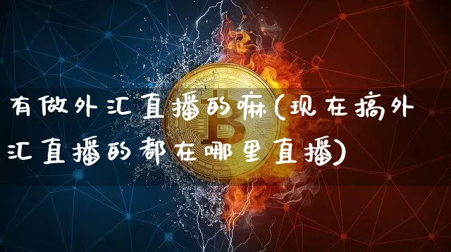 有做外汇直播的嘛(现在搞外汇直播的都在哪里直播)_https://www.lclxwz.com_郑商所_第1张