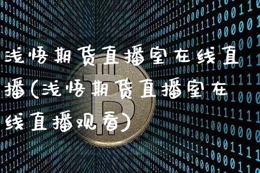 浅悟期货直播室在线直播(浅悟期货直播室在线直播观看)_https://www.lclxwz.com_广期所_第1张