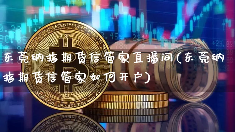 东莞纳指期货信管家直播间(东莞纳指期货信管家如何开户)_https://www.lclxwz.com_中金所_第1张