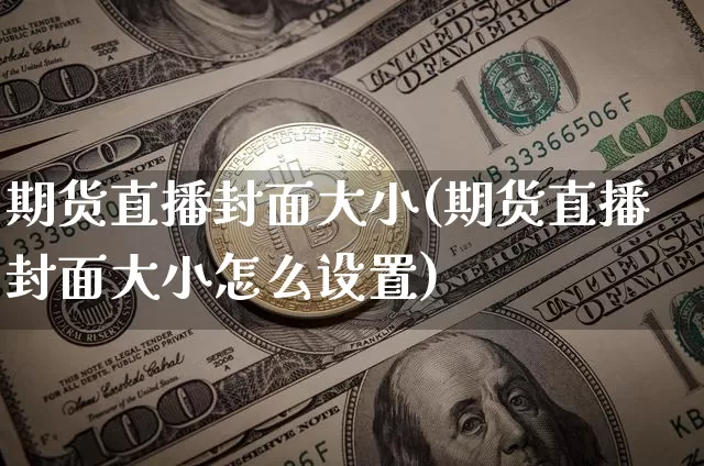 期货直播封面大小(期货直播封面大小怎么设置)_https://www.lclxwz.com_上期所_第1张