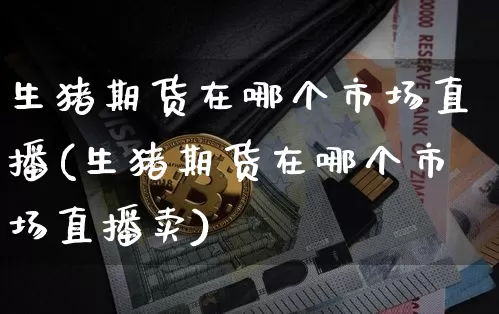 生猪期货在哪个市场直播(生猪期货在哪个市场直播卖)_https://www.lclxwz.com_上期能源_第1张