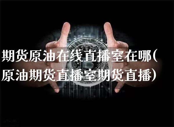 期货原油在线直播室在哪(原油期货直播室期货直播)_https://www.lclxwz.com_大商所_第1张