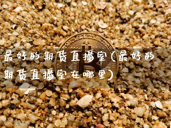 最好的期货直播室(最好的期货直播室在哪里)_https://www.lclxwz.com_郑商所_第1张