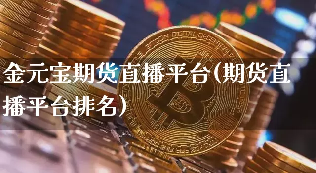 金元宝期货直播平台(期货直播平台排名)_https://www.lclxwz.com_上期能源_第1张