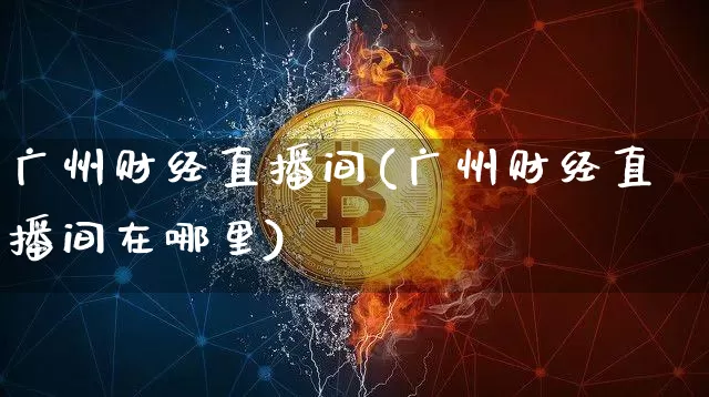 广州财经直播间(广州财经直播间在哪里)_https://www.lclxwz.com_上期能源_第1张
